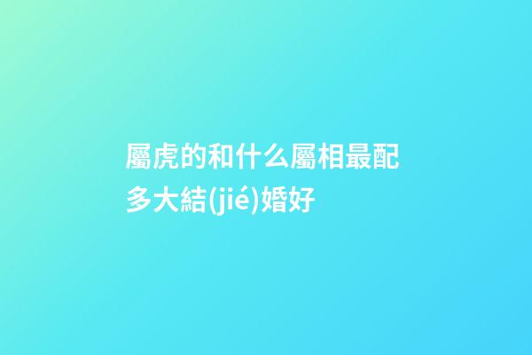屬虎的和什么屬相最配 多大結(jié)婚好